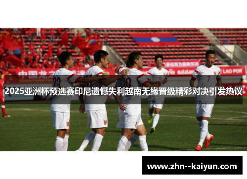 2025亚洲杯预选赛印尼遗憾失利越南无缘晋级精彩对决引发热议