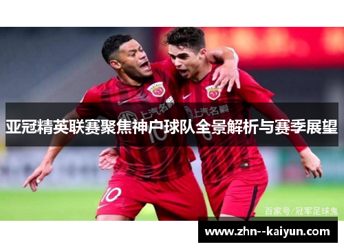 亚冠精英联赛聚焦神户球队全景解析与赛季展望