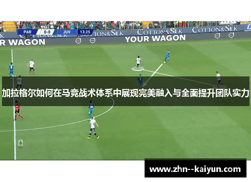 加拉格尔如何在马竞战术体系中展现完美融入与全面提升团队实力