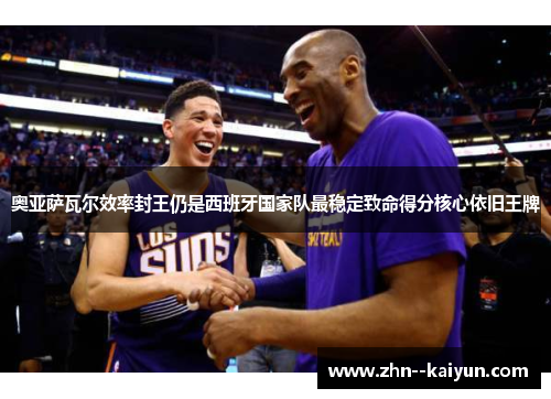 奥亚萨瓦尔效率封王仍是西班牙国家队最稳定致命得分核心依旧王牌