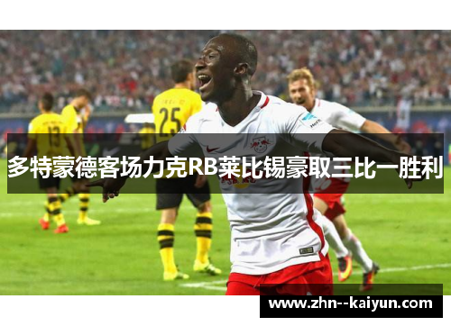 多特蒙德客场力克RB莱比锡豪取三比一胜利 多特蒙德客场力克RB莱比锡豪取三比一胜利
