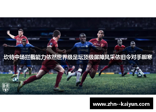 坎特中场拦截能力依然世界级足坛顶级屏障风采依旧令对手胆寒 坎特中场拦截能力依然世界级足坛顶级屏障风采依旧令对手胆寒