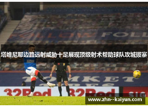 塔维尼耶边路远射威胁十足展现顶级射术帮助球队攻城拔寨