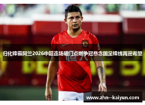 归化锋霸阿兰2026中超连场破门点燃争冠悬念国足锋线再迎希望 归化锋霸阿兰2026中超连场破门点燃争冠悬念国足锋线再迎希望