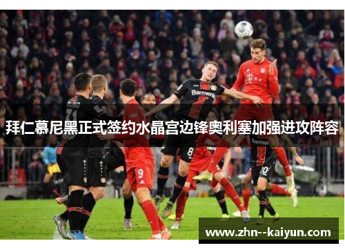 拜仁慕尼黑正式签约水晶宫边锋奥利塞加强进攻阵容