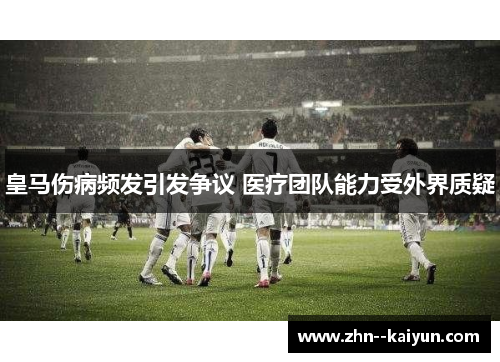 皇马伤病频发引发争议 医疗团队能力受外界质疑