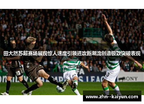 田大然苏超赛场展现惊人速度引领进攻新潮流创造极致突破表现 田大然苏超赛场展现惊人速度引领进攻新潮流创造极致突破表现