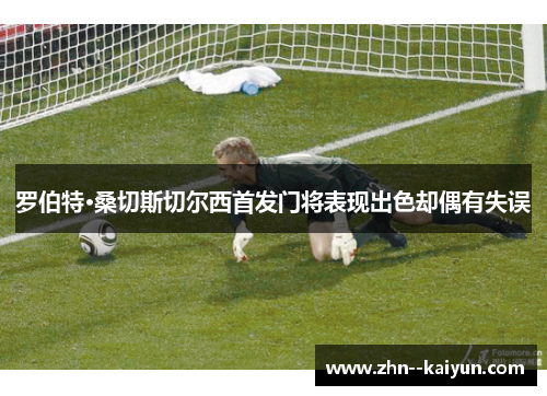 罗伯特·桑切斯切尔西首发门将表现出色却偶有失误