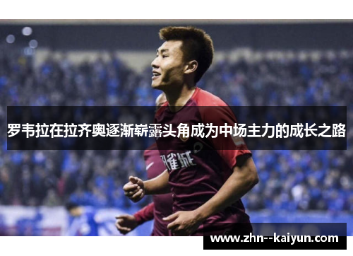 罗韦拉在拉齐奥逐渐崭露头角成为中场主力的成长之路 罗韦拉在拉齐奥逐渐崭露头角成为中场主力的成长之路