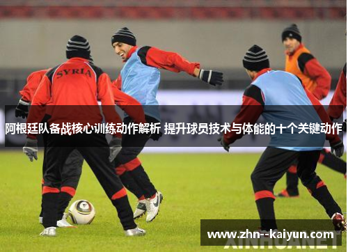 阿根廷队备战核心训练动作解析 提升球员技术与体能的十个关键动作