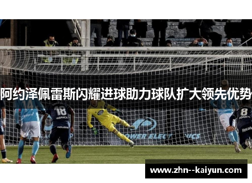 阿约泽佩雷斯闪耀进球助力球队扩大领先优势