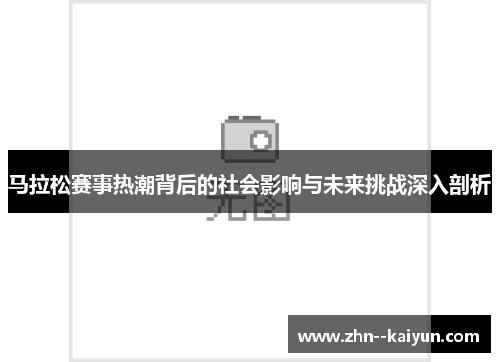 马拉松赛事热潮背后的社会影响与未来挑战深入剖析