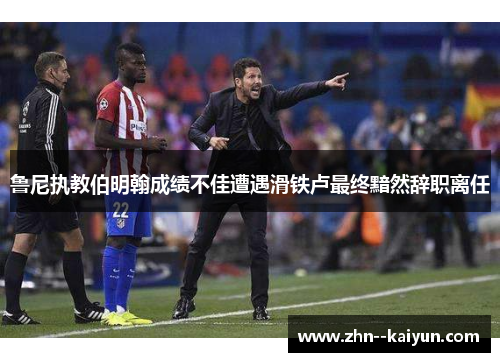 鲁尼执教伯明翰成绩不佳遭遇滑铁卢最终黯然辞职离任