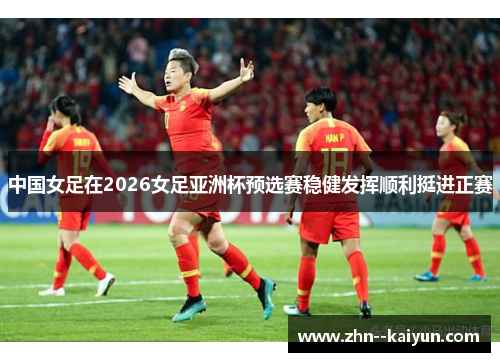 中国女足在2026女足亚洲杯预选赛稳健发挥顺利挺进正赛