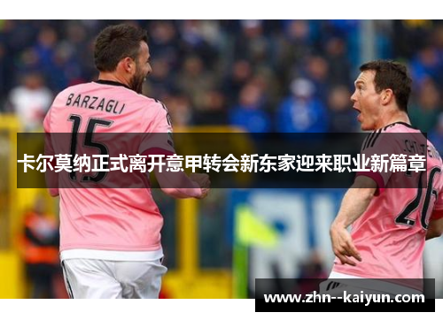 卡尔莫纳正式离开意甲转会新东家迎来职业新篇章