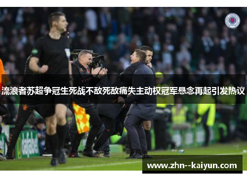 流浪者苏超争冠生死战不敌死敌痛失主动权冠军悬念再起引发热议 流浪者苏超争冠生死战不敌死敌痛失主动权冠军悬念再起引发热议