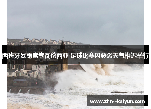 西班牙暴雨席卷瓦伦西亚 足球比赛因恶劣天气推迟举行 西班牙暴雨席卷瓦伦西亚 足球比赛因恶劣天气推迟举行