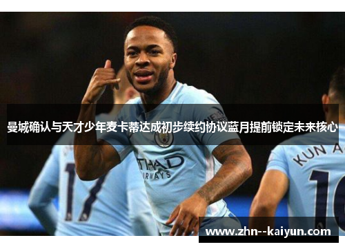 曼城确认与天才少年麦卡蒂达成初步续约协议蓝月提前锁定未来核心