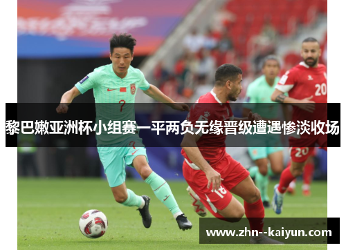 黎巴嫩亚洲杯小组赛一平两负无缘晋级遭遇惨淡收场