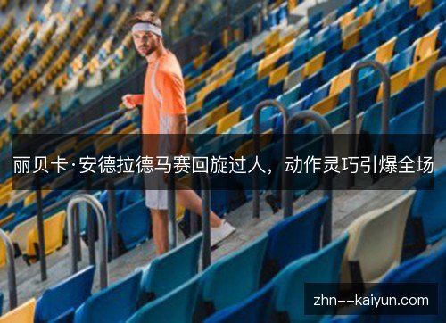丽贝卡·安德拉德马赛回旋过人，动作灵巧引爆全场
