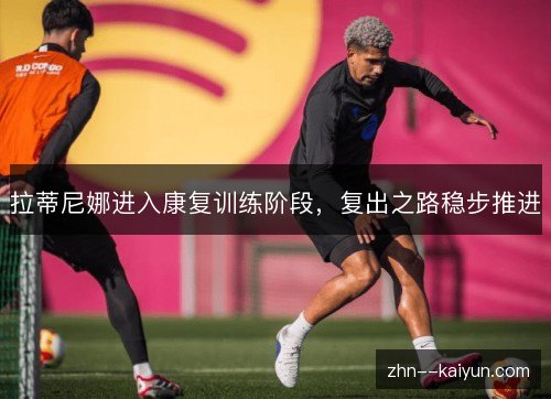 拉蒂尼娜进入康复训练阶段，复出之路稳步推进