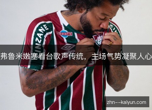 弗鲁米嫩塞看台歌声传统,主场气势凝聚人心 弗鲁米嫩塞看台歌声传统,主场气势凝聚人心