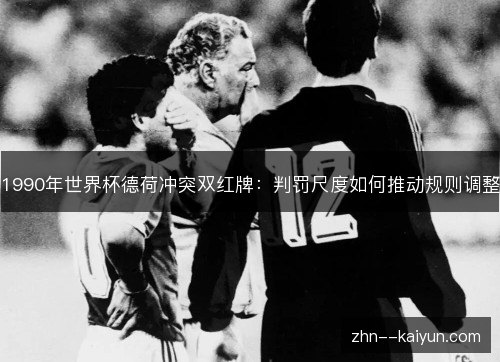 1990年世界杯德荷冲突双红牌：判罚尺度如何推动规则调整