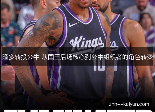 隆多转投公牛 从国王后场核心到公牛组织者的角色转变